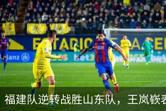 福建队逆转战胜山东队，王岚嵚表现出色但难掩败局